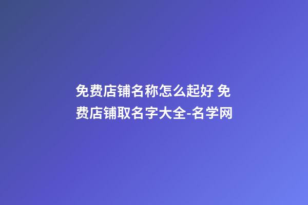 免费店铺名称怎么起好 免费店铺取名字大全-名学网-第1张-店铺起名-玄机派